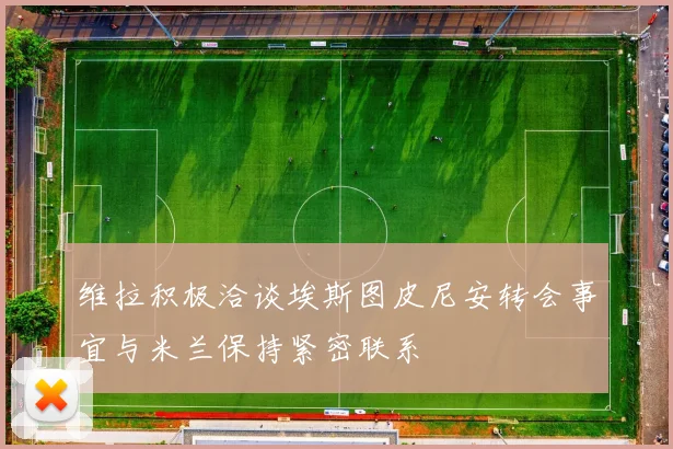 维拉积极洽谈埃斯图皮尼安转会事宜与米兰保持紧密联系